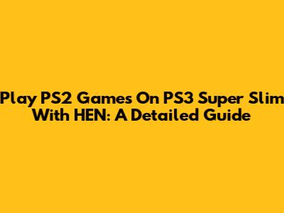 Play PS2 Games On PS3 Super Slim With HEN: A Detailed Guide