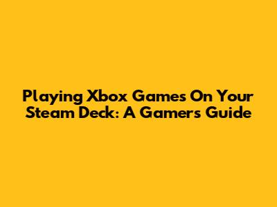 Playing Xbox Games On Your Steam Deck: A Gamer's Guide