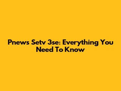 Pnews Setv 3se: Everything You Need To Know