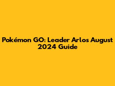 Pokémon GO: Leader Arlo's August 2024 Guide