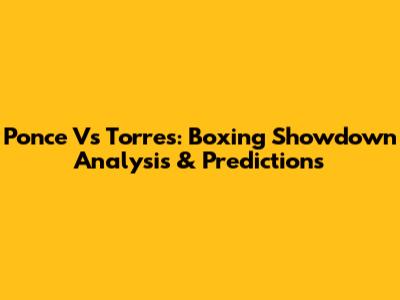 Ponce Vs Torres: Boxing Showdown Analysis & Predictions