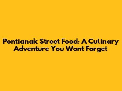 Pontianak Street Food: A Culinary Adventure You Won't Forget