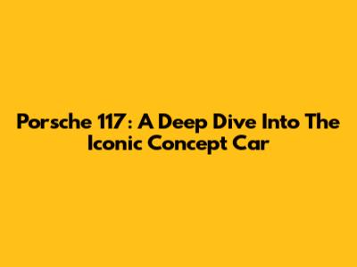 Porsche 117: A Deep Dive Into The Iconic Concept Car