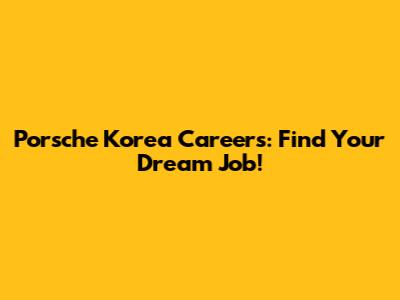 Porsche Korea Careers: Find Your Dream Job!