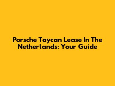 Porsche Taycan Lease In The Netherlands: Your Guide