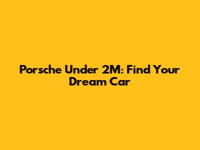 Porsche Under 2M: Find Your Dream Car
