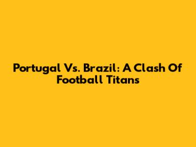 Portugal Vs. Brazil: A Clash Of Football Titans