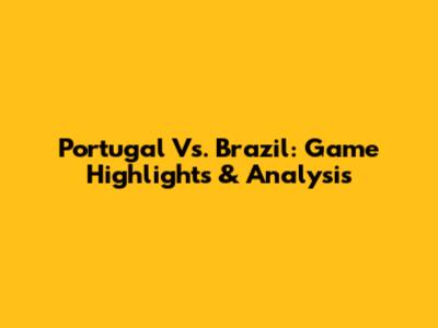 Portugal Vs. Brazil: Game Highlights & Analysis