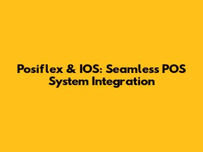 Posiflex & IOS: Seamless POS System Integration
