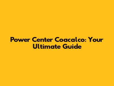 Power Center Coacalco: Your Ultimate Guide