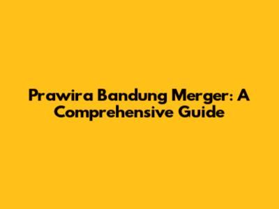 Prawira Bandung Merger: A Comprehensive Guide