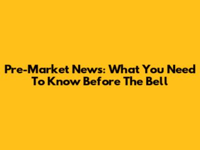 Pre-Market News: What You Need To Know Before The Bell