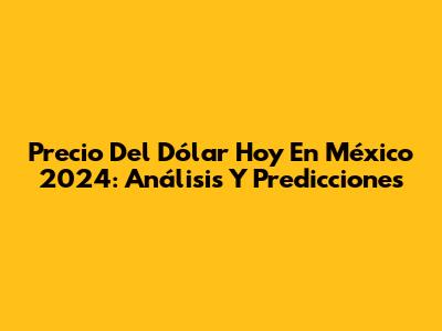 Precio Del Dólar Hoy En México 2024: Análisis Y Predicciones