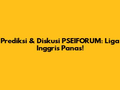 Prediksi & Diskusi PSEIFORUM: Liga Inggris Panas!