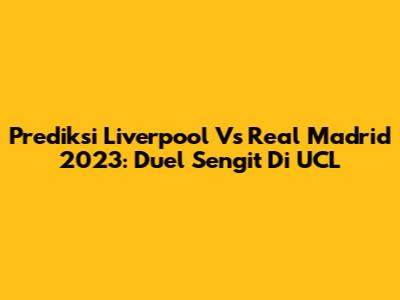 Prediksi Liverpool Vs Real Madrid 2023: Duel Sengit Di UCL