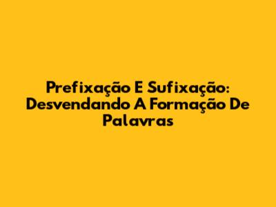 Prefixação E Sufixação: Desvendando A Formação De Palavras