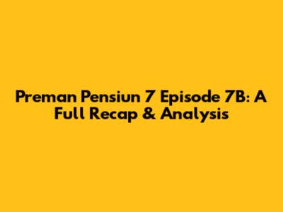 Preman Pensiun 7 Episode 7B: A Full Recap & Analysis