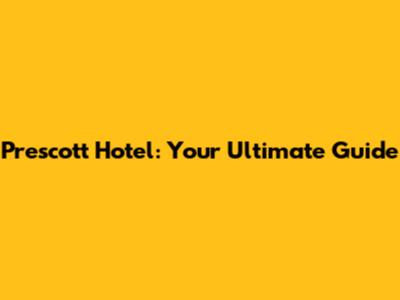 Prescott Hotel: Your Ultimate Guide