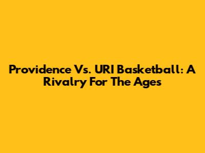 Providence Vs. URI Basketball: A Rivalry For The Ages