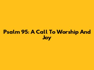 Psalm 95: A Call To Worship And Joy