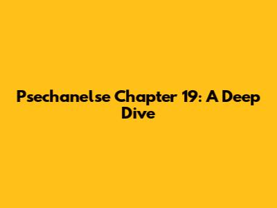 Psechanelse Chapter 19: A Deep Dive
