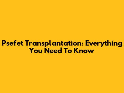 Psefet Transplantation: Everything You Need To Know