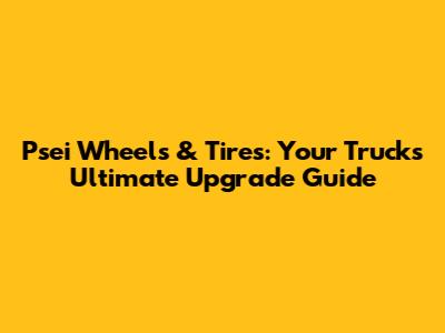 Psei Wheels & Tires: Your Truck's Ultimate Upgrade Guide