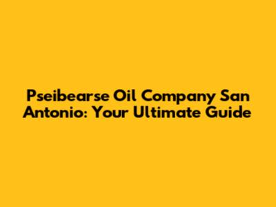 Pseibearse Oil Company San Antonio: Your Ultimate Guide