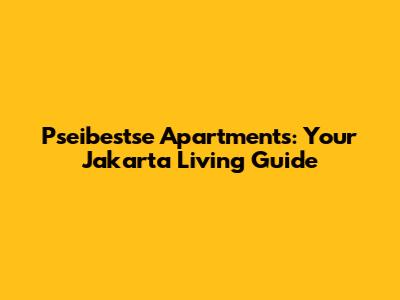 Pseibestse Apartments: Your Jakarta Living Guide