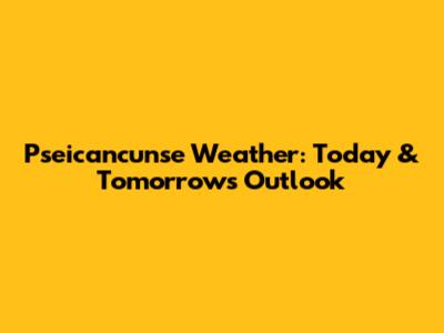 Pseicancunse Weather: Today & Tomorrow's Outlook