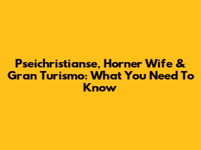Pseichristianse, Horner Wife & Gran Turismo: What You Need To Know
