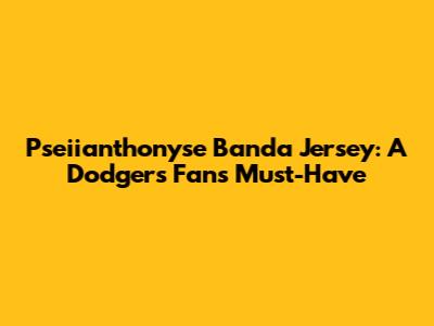 Pseiianthonyse Banda Jersey: A Dodgers Fan's Must-Have