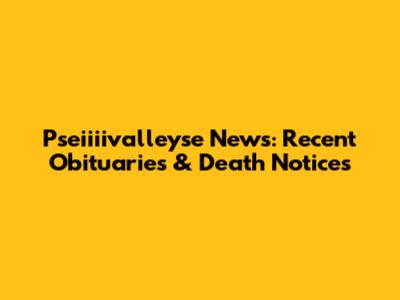 Pseiiiivalleyse News: Recent Obituaries & Death Notices