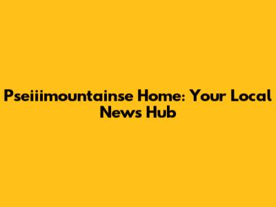 Pseiiimountainse Home: Your Local News Hub