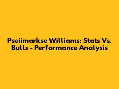 Pseiimarkse Williams: Stats Vs. Bulls - Performance Analysis