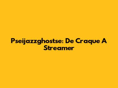 Pseijazzghostse: De Craque A Streamer