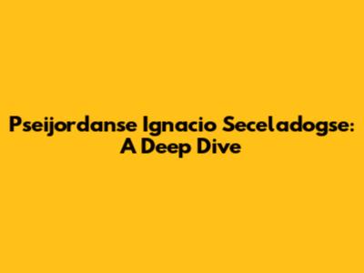 Pseijordanse Ignacio Seceladogse: A Deep Dive