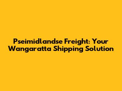 Pseimidlandse Freight: Your Wangaratta Shipping Solution