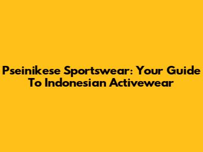 Pseinikese Sportswear: Your Guide To Indonesian Activewear