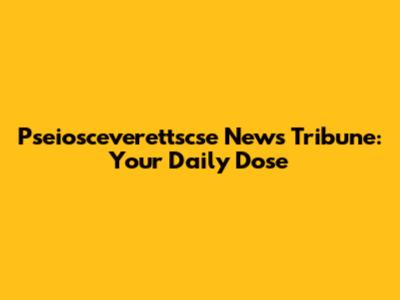 Pseiosceverettscse News Tribune: Your Daily Dose