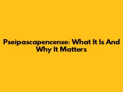 Pseipascapencense: What It Is And Why It Matters