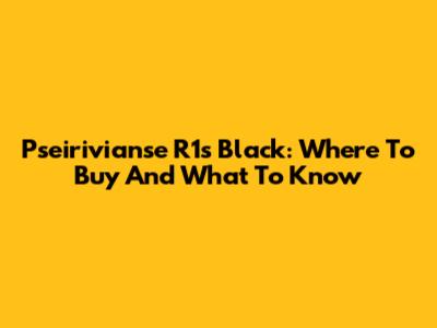 Pseirivianse R1s Black: Where To Buy And What To Know