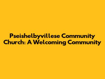 Pseishelbyvillese Community Church: A Welcoming Community