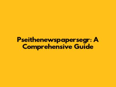 Pseithenewspapersegr: A Comprehensive Guide