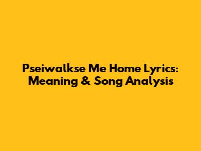 Pseiwalkse Me Home Lyrics: Meaning & Song Analysis