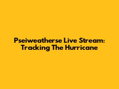 Pseiweatherse Live Stream: Tracking The Hurricane