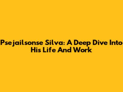 Psejailsonse Silva: A Deep Dive Into His Life And Work