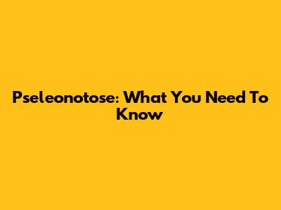 Pseleonotose: What You Need To Know
