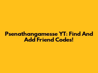 Psenathangamesse YT: Find And Add Friend Codes!