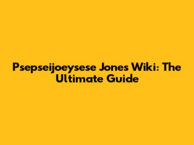 Psepseijoeysese Jones Wiki: The Ultimate Guide
